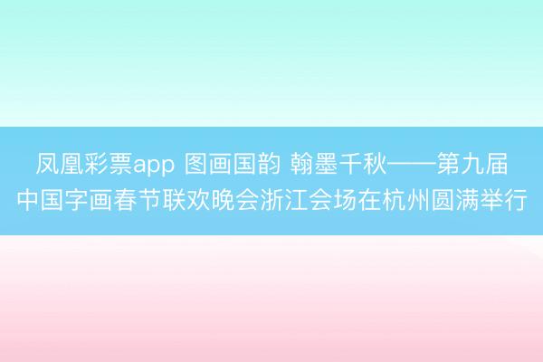 凤凰彩票app 图画国韵 翰墨千秋——第九届中国字画春节联欢晚会浙江会场在杭州圆满举行