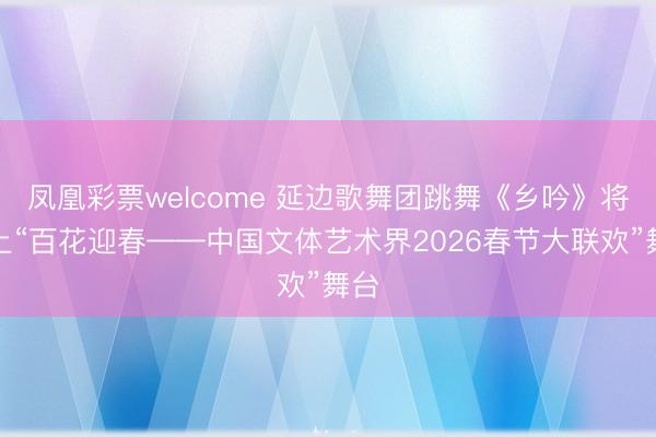 凤凰彩票welcome 延边歌舞团跳舞《乡吟》将登上“百花迎春——中国文体艺术界2026春节大联欢”舞台