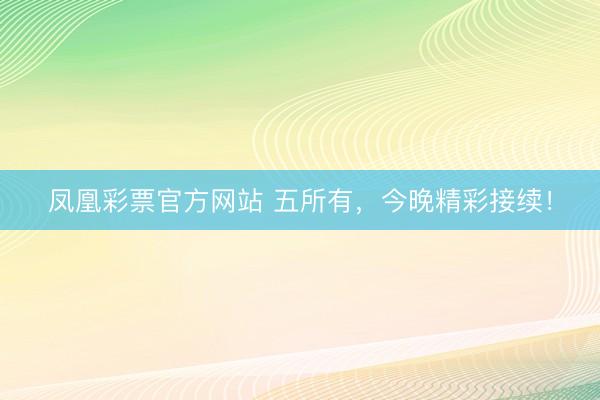 凤凰彩票官方网站 五所有,今晚精彩接续!