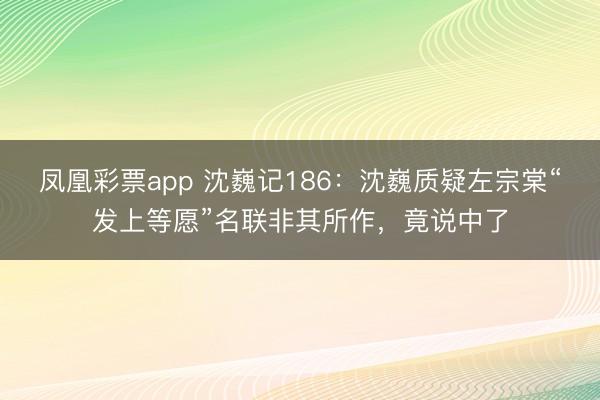 凤凰彩票app 沈巍记186：沈巍质疑左宗棠“发上等愿”名联非其所作，竟说中了
