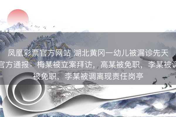 凤凰彩票官方网站 湖北黄冈一幼儿被漏诊先天性脊柱荒唐，官方通报：梅某被立案拜访，高某被免职，李某被调离现责任岗亭