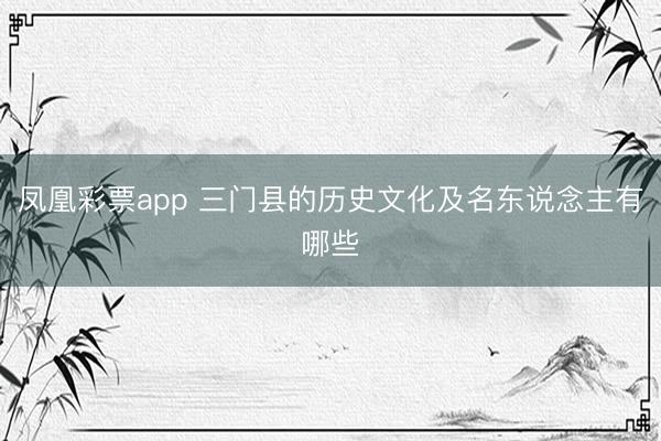 凤凰彩票app 三门县的历史文化及名东说念主有哪些