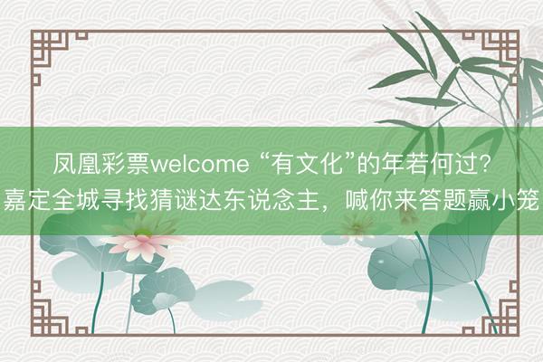 凤凰彩票welcome “有文化”的年若何过?嘉定全城寻找猜谜达东说念主，喊你来答题赢小笼