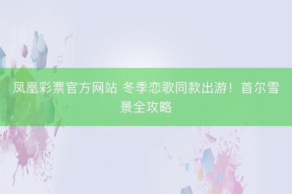 凤凰彩票官方网站 冬季恋歌同款出游!首尔雪景全攻略
