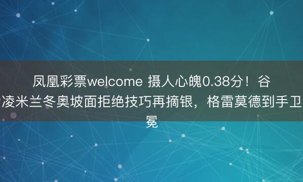 凤凰彩票welcome 摄人心魄0.38分！谷爱凌米兰冬奥坡面拒绝技巧再摘银，格雷莫德到手卫冕