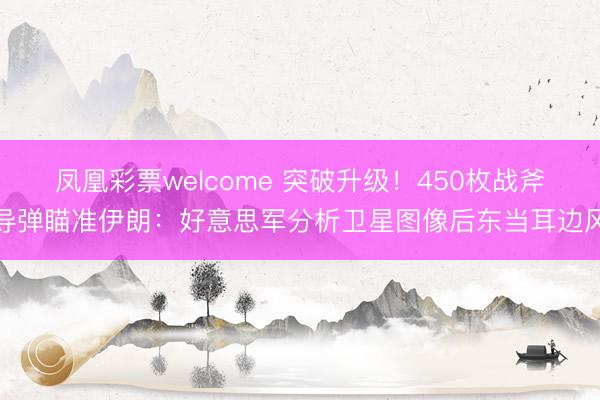 凤凰彩票welcome 突破升级!450枚战斧导弹瞄准伊朗:好意思军分析卫星图像后东当耳边风