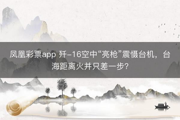 凤凰彩票app 歼-16空中“亮枪”震慑台机,台海距离火并只差一步?
