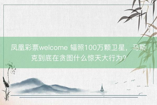 凤凰彩票welcome 辐照100万颗卫星,马斯克到底在贪图什么惊天大行为?