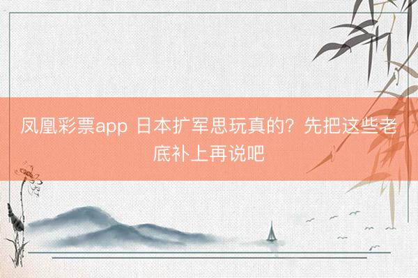 凤凰彩票app 日本扩军思玩真的?先把这些老底补上再说吧