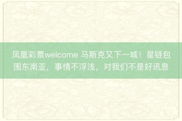 凤凰彩票welcome 马斯克又下一城！星链包围东南亚，事情不浮浅，对我们不是好讯息