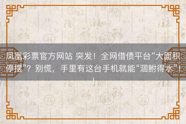 凤凰彩票官方网站 突发!全网借债平台“大面积停摆”?别慌,手里有这台手机就能“涸鲋得水”!