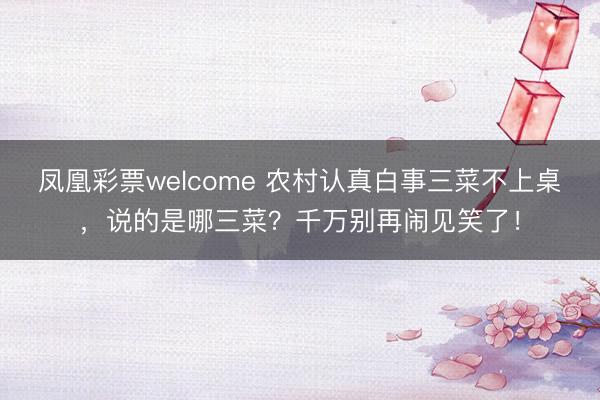 凤凰彩票welcome 农村认真白事三菜不上桌，说的是哪三菜？千万别再闹见笑了！