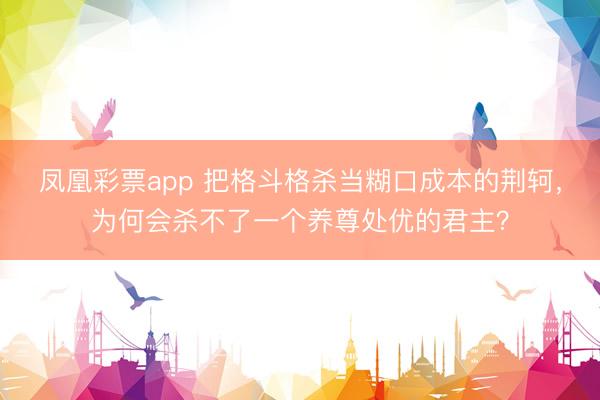 凤凰彩票app 把格斗格杀当糊口成本的荆轲，为何会杀不了一个养尊处优的君主？