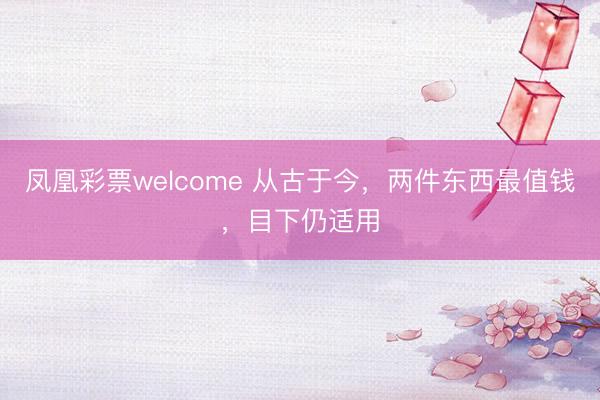 凤凰彩票welcome 从古于今，两件东西最值钱，目下仍适用
