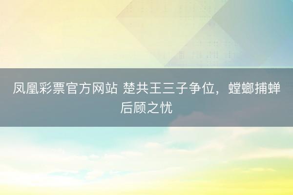 凤凰彩票官方网站 楚共王三子争位，螳螂捕蝉后顾之忧