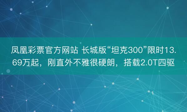 凤凰彩票官方网站 长城版“坦克300”限时13.69万起，刚直外不雅很硬朗，搭载2.0T四驱