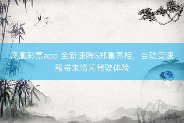 凤凰彩票app 全新速腾S郑重亮相,自动变速箱带来清闲驾驶体验