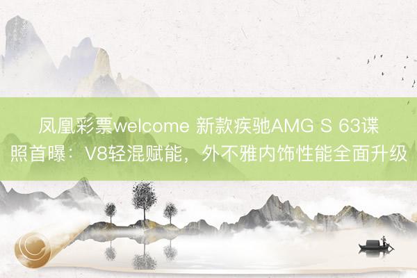 凤凰彩票welcome 新款疾驰AMG S 63谍照首曝:V8轻混赋能,外不雅内饰性能全面升级