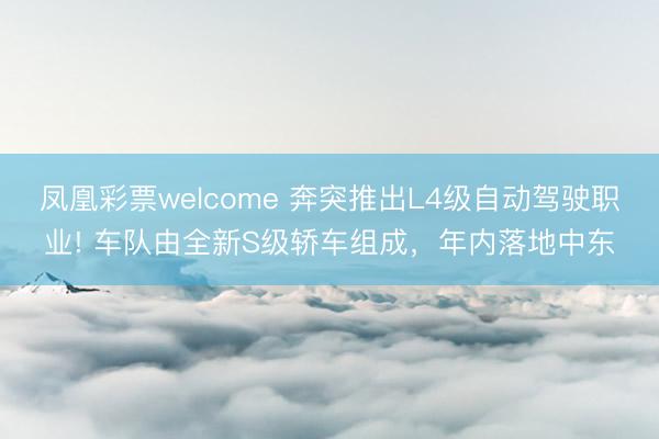 凤凰彩票welcome 奔突推出L4级自动驾驶职业! 车队由全新S级轿车组成，年内落地中东