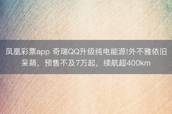 凤凰彩票app 奇瑞QQ升级纯电能源!外不雅依旧呆萌，预售不及7万起，续航超400km