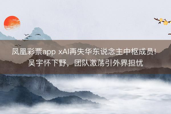 凤凰彩票app xAI再失华东说念主中枢成员! 吴宇怀下野,团队激荡引外界担忧
