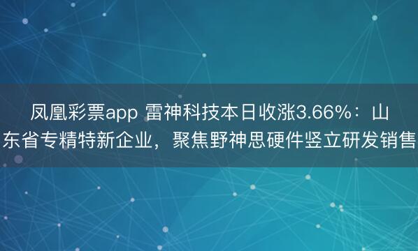 凤凰彩票app 雷神科技本日收涨3.66%:山东省专精特新企业,聚焦野神思硬件竖立研发销售