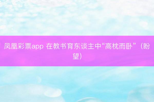 凤凰彩票app 在教书育东谈主中“高枕而卧”(盼望)