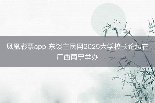 凤凰彩票app 东谈主民网2025大学校长论坛在广西南宁举办