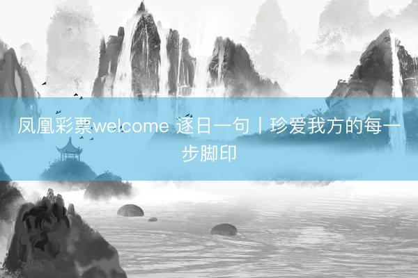 凤凰彩票welcome 逐日一句丨珍爱我方的每一步脚印