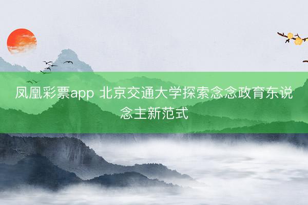 凤凰彩票app 北京交通大学探索念念政育东说念主新范式