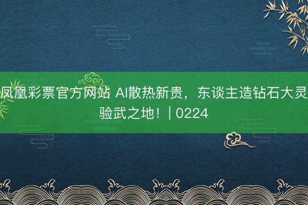凤凰彩票官方网站 AI散热新贵，东谈主造钻石大灵验武之地！| 0224