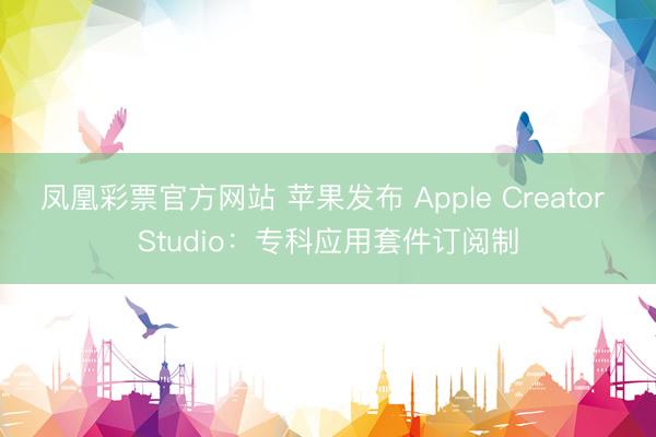凤凰彩票官方网站 苹果发布 Apple Creator Studio:专科应用套件订阅制