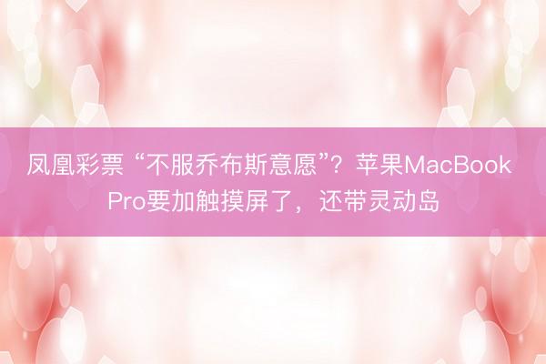 凤凰彩票 “不服乔布斯意愿”?苹果MacBook Pro要加触摸屏了,还带灵动岛