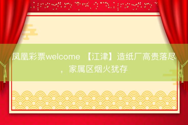 凤凰彩票welcome 【江津】造纸厂高贵落尽,家属区烟火犹存