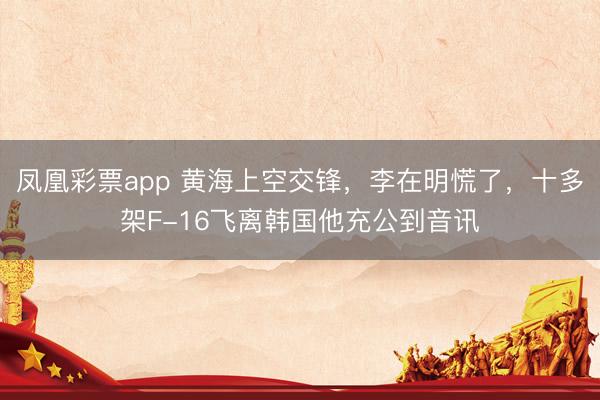 凤凰彩票app 黄海上空交锋,李在明慌了,十多架F-16飞离韩国他充公到音讯