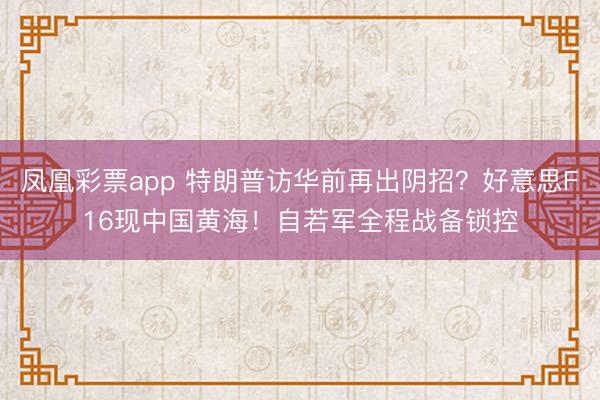 凤凰彩票app 特朗普访华前再出阴招？好意思F16现中国黄海！自若军全程战备锁控