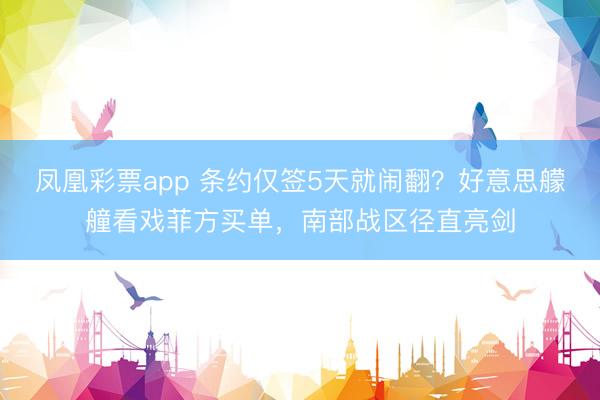 凤凰彩票app 条约仅签5天就闹翻?好意思艨艟看戏菲方买单,南部战区径直亮剑