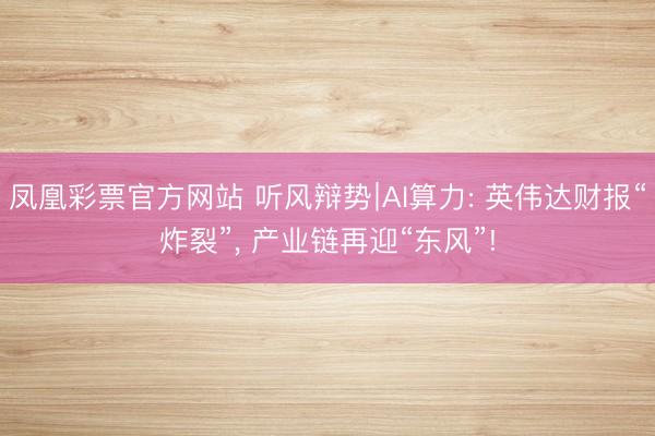 凤凰彩票官方网站 听风辩势∣AI算力: 英伟达财报“炸裂”, 产业链再迎“东风”!