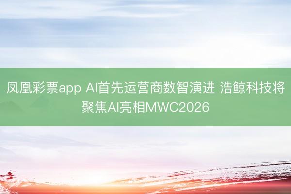 凤凰彩票app AI首先运营商数智演进 浩鲸科技将聚焦AI亮相MWC2026