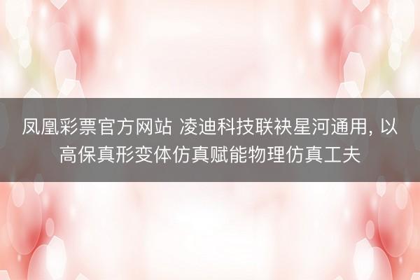 凤凰彩票官方网站 凌迪科技联袂星河通用， 以高保真形变体仿真赋能物理仿真工夫