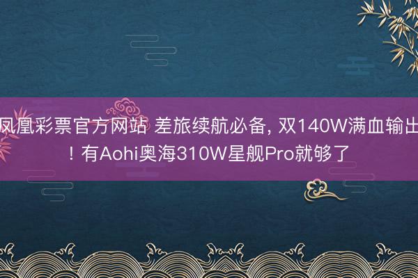 凤凰彩票官方网站 差旅续航必备， 双140W满血输出! 有Aohi奥海310W星舰Pro就够了