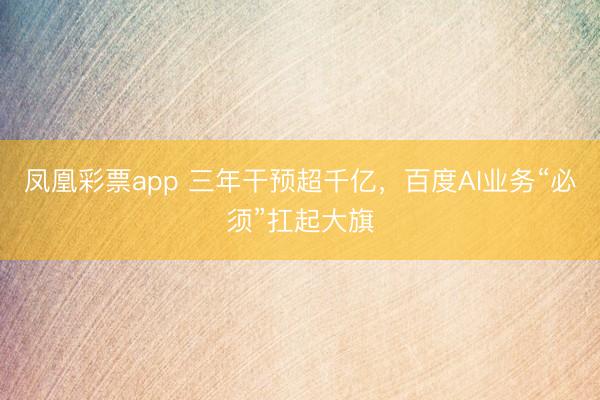 凤凰彩票app 三年干预超千亿,百度AI业务“必须”扛起大旗