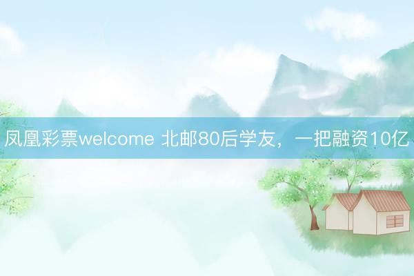 凤凰彩票welcome 北邮80后学友,一把融资10亿
