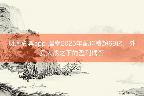 凤凰彩票app 瑞幸2025年配送费超68亿,外卖大战之下的盈利博弈