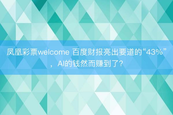 凤凰彩票welcome 百度财报亮出要道的“43%”,AI的钱然而赚到了?