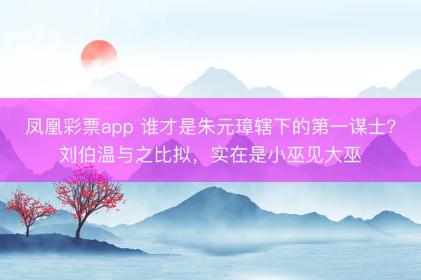 凤凰彩票app 谁才是朱元璋辖下的第一谋士?刘伯温与之比拟,实在是小巫见大巫