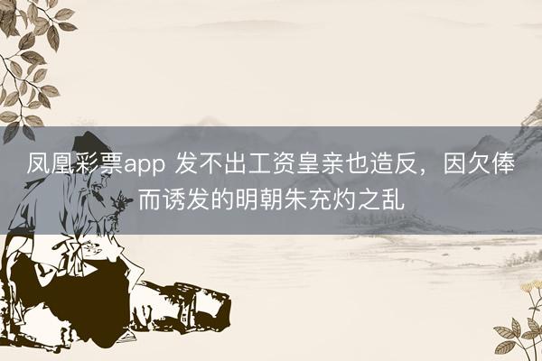 凤凰彩票app 发不出工资皇亲也造反，因欠俸而诱发的明朝朱充灼之乱