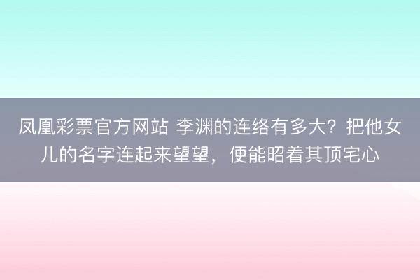 凤凰彩票官方网站 李渊的连络有多大?把他女儿的名字连起来望望,便能昭着其顶宅心