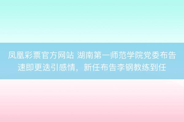 凤凰彩票官方网站 湖南第一师范学院党委布告速即更迭引感情，新任布告李钢教练到任