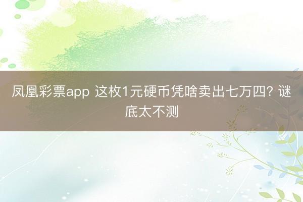 凤凰彩票app 这枚1元硬币凭啥卖出七万四? 谜底太不测